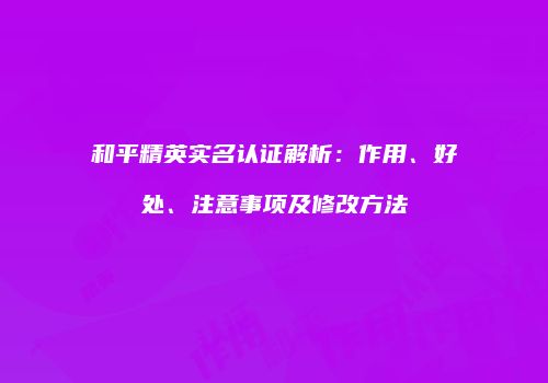 和平精英实名认证解析：作用、好处、注意事项及修改方法