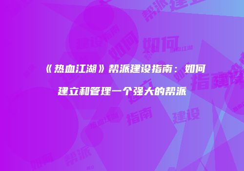 《热血江湖》帮派建设指南：如何建立和管理一个强大的帮派