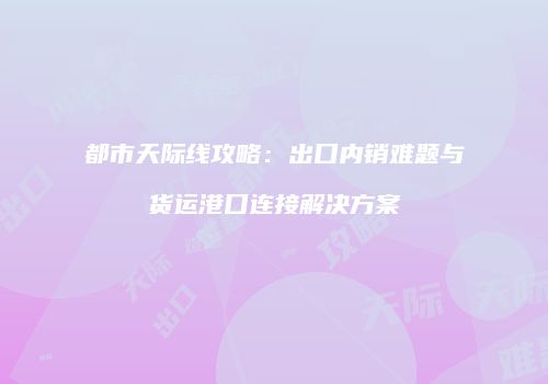 都市天际线攻略：出口内销难题与货运港口连接解决方案
