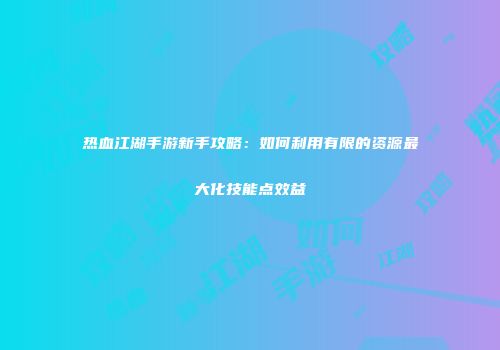 热血江湖手游新手攻略：如何利用有限的资源最大化技能点效益