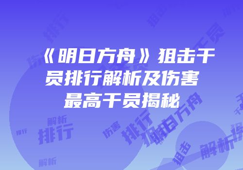 《明日方舟》狙击干员排行解析及伤害最高干员揭秘