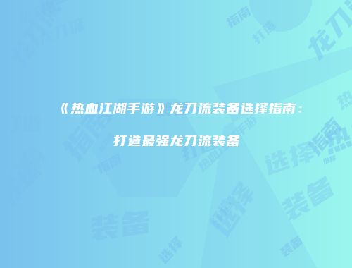 《热血江湖手游》龙刀流装备选择指南：打造最强龙刀流装备