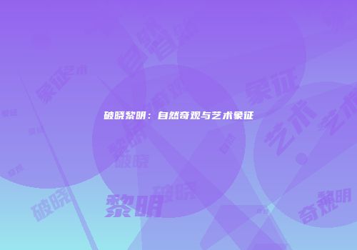 破晓黎明：自然奇观与艺术象征