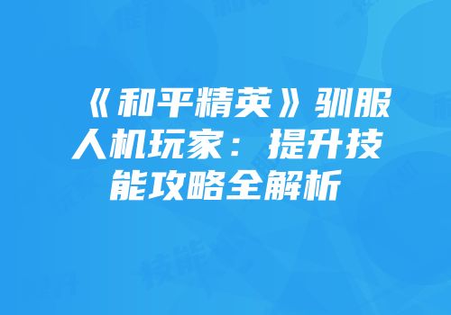 《和平精英》驯服人机玩家：提升技能攻略全解析