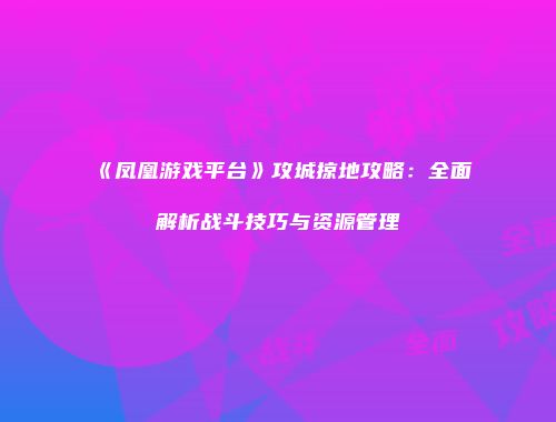 《凤凰游戏平台》攻城掠地攻略:全面解析战斗技巧与资源管理