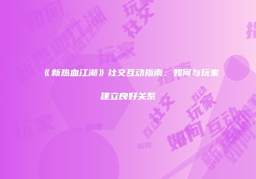 《新热血江湖》社交互动指南：如何与玩家建立良好关系