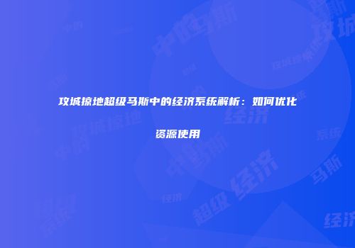攻城掠地超级马斯中的经济系统解析：如何优化资源使用