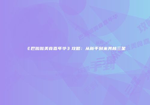 《巴啦啦美食嘉年华》攻略：从新手到米其林三星