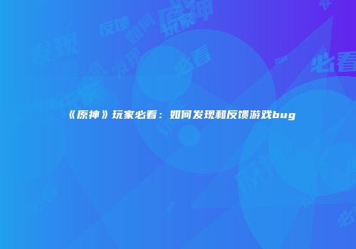 《原神》玩家必看：如何发现和反馈游戏bug