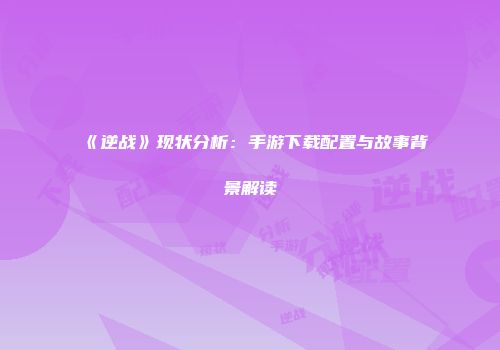 《逆战》现状分析：手游下载配置与故事背景解读