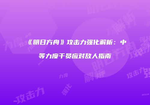 《明日方舟》攻击力强化解析：中等力度干员应对敌人指南