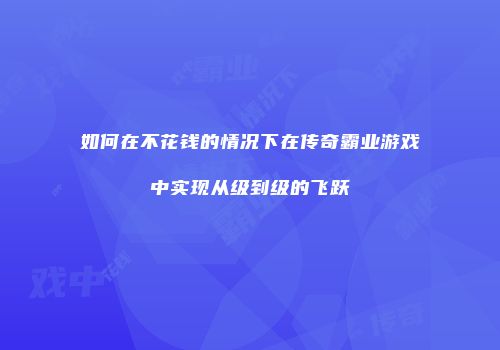 如何在不花钱的情况下在传奇霸业游戏中实现从级到级的飞跃