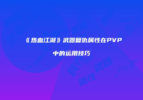 《热血江湖》武器复仇属性在PVP中的运用技巧