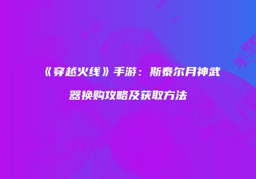 《穿越火线》手游：斯泰尔月神武器换购攻略及获取方法