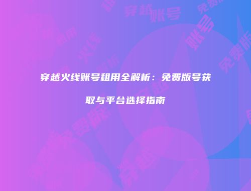 穿越火线账号租用全解析：免费版号获取与平台选择指南
