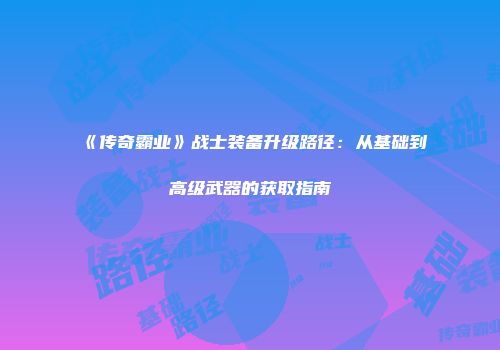《传奇霸业》战士装备升级路径：从基础到高级武器的获取指南