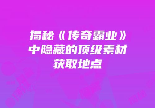 揭秘《传奇霸业》中隐藏的顶级素材获取地点