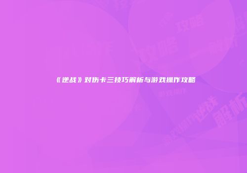 《逆战》对伤卡三技巧解析与游戏操作攻略