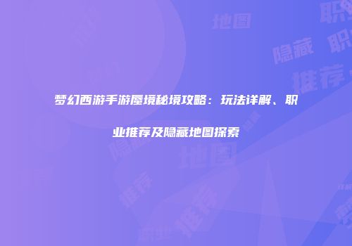 梦幻西游手游蜃境秘境攻略：玩法详解、职业推荐及隐藏地图探索