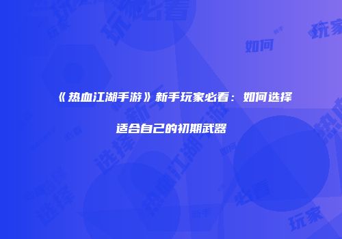 《热血江湖手游》新手玩家必看：如何选择适合自己的初期武器
