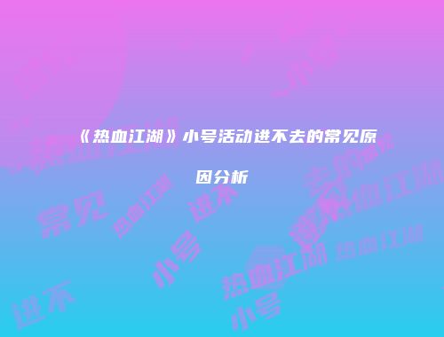 《热血江湖》小号活动进不去的常见原因分析