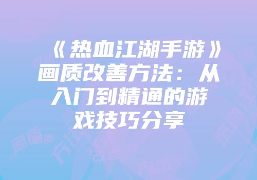 《热血江湖手游》画质改善方法：从入门到精通的游戏技巧分享