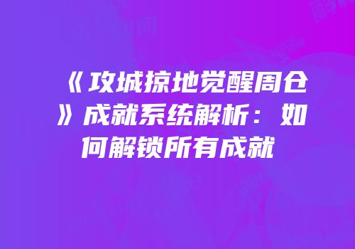 《攻城掠地觉醒周仓》成就系统解析：如何解锁所有成就