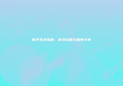 新手生存指南：游戏攻略与趣事分享