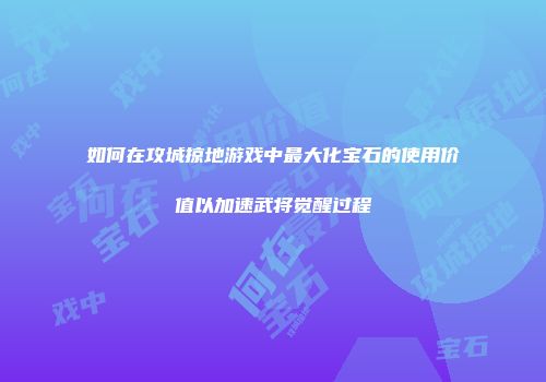 如何在攻城掠地游戏中最大化宝石的使用价值以加速武将觉醒过程