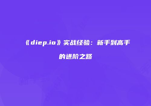 《diep.io》实战经验：新手到高手的进阶之路