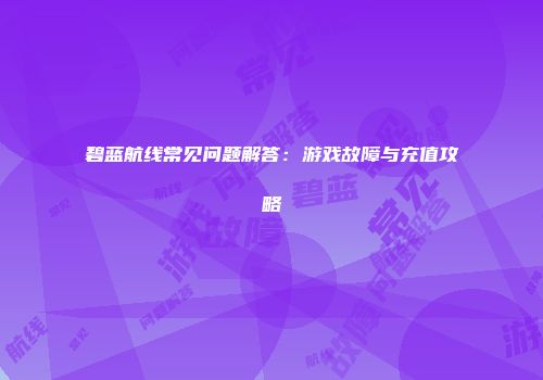 碧蓝航线常见问题解答：游戏故障与充值攻略