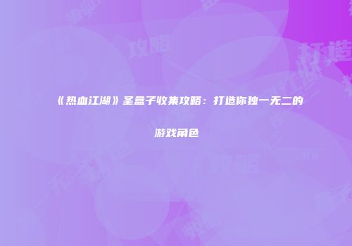 《热血江湖》圣盒子收集攻略：打造你独一无二的游戏角色