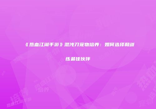 《热血江湖手游》混沌刀宠物培养：如何选择和训练最佳伙伴