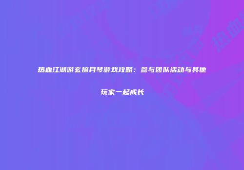 热血江湖游玄撩月琴游戏攻略：参与团队活动与其他玩家一起成长