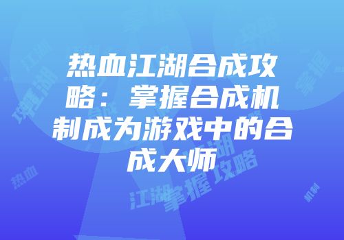 热血江湖合成攻略：掌握合成机制成为游戏中的合成大师