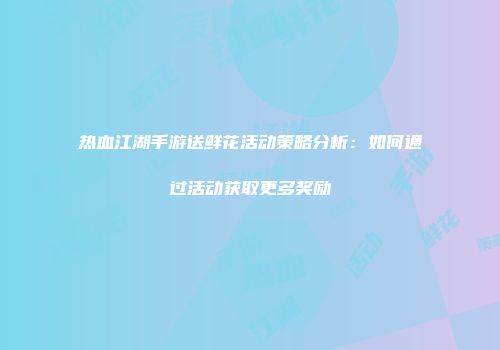 热血江湖手游送鲜花活动策略分析：如何通过活动获取更多奖励
