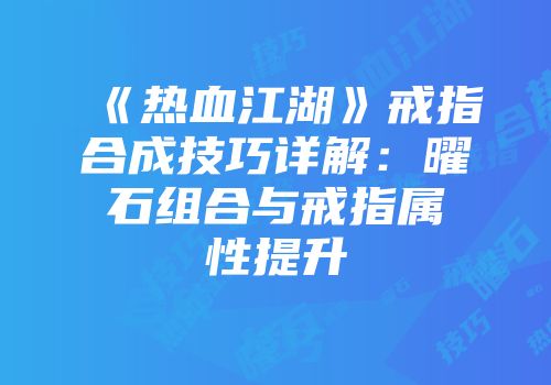 《热血江湖》戒指合成技巧详解：曜石组合与戒指属性提升