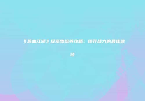 《热血江湖》级宠物培养攻略：提升战力的最佳途径