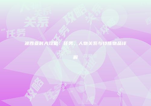 波西亚时光攻略：任务、人物关系与特殊物品详解