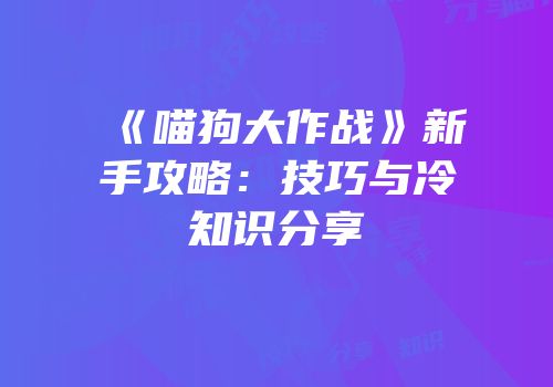 《喵狗大作战》新手攻略：技巧与冷知识分享