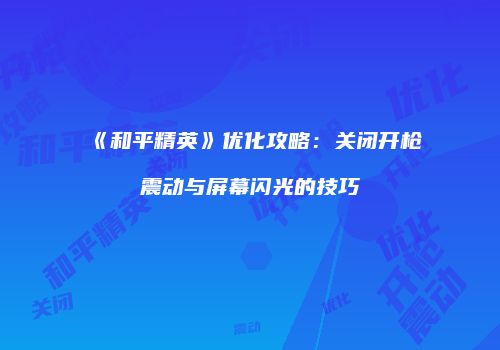 《和平精英》优化攻略：关闭开枪震动与屏幕闪光的技巧
