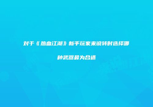 对于《热血江湖》新手玩家来说转时选择哪种武器最为合适