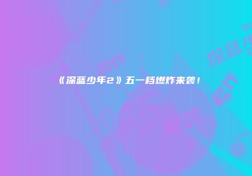 《深蓝少年2》五一档燃炸来袭！