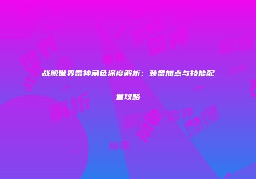 战舰世界雷神角色深度解析：装备加点与技能配置攻略