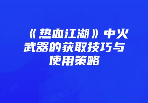 《热血江湖》中火武器的获取技巧与使用策略