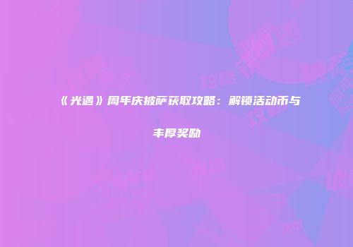 《光遇》周年庆披萨获取攻略：解锁活动币与丰厚奖励