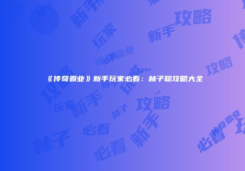 《传奇霸业》新手玩家必看：林子聪攻略大全