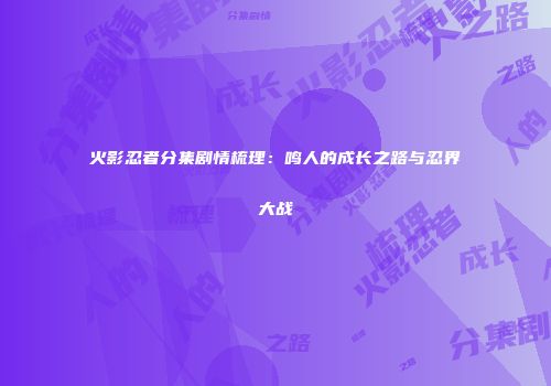火影忍者分集剧情梳理：鸣人的成长之路与忍界大战