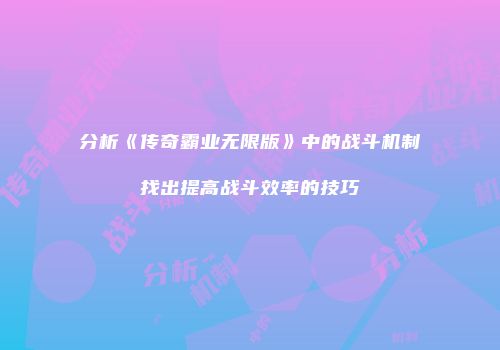 分析《传奇霸业无限版》中的战斗机制找出提高战斗效率的技巧