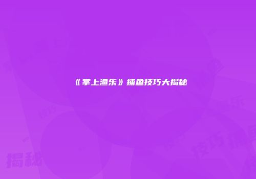 《掌上渔乐》捕鱼技巧大揭秘